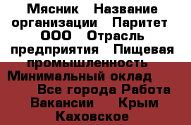 Мясник › Название организации ­ Паритет, ООО › Отрасль предприятия ­ Пищевая промышленность › Минимальный оклад ­ 30 000 - Все города Работа » Вакансии   . Крым,Каховское